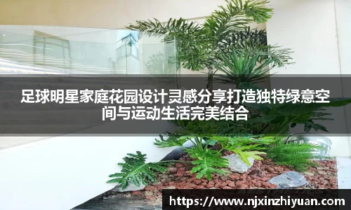 足球明星家庭花园设计灵感分享打造独特绿意空间与运动生活完美结合